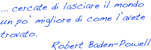 ... cercate di lasciare il mondo un po’ migliore di come l’avete trovato.
            Robert Baden-Powell